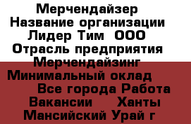 Мерчендайзер › Название организации ­ Лидер Тим, ООО › Отрасль предприятия ­ Мерчендайзинг › Минимальный оклад ­ 15 000 - Все города Работа » Вакансии   . Ханты-Мансийский,Урай г.